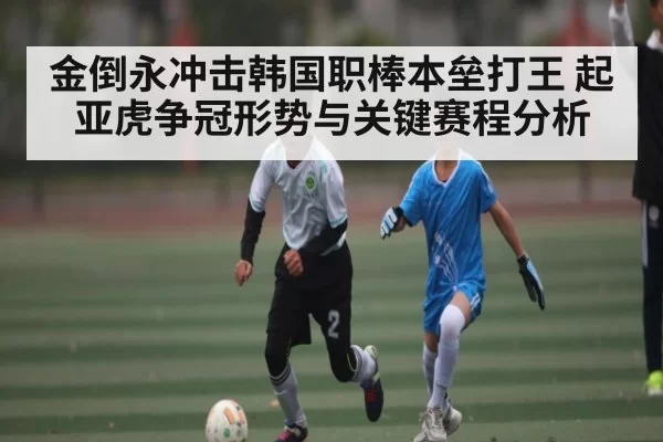 金倒永冲击韩国职棒本垒打王 起亚虎争冠形势与关键赛程分析